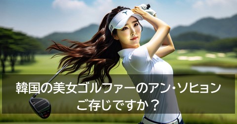 韓国の美女ゴルファーのアン・ソヒョン、ご存じですか？